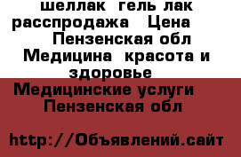 шеллак ,гель лак расспродажа › Цена ­ 100 - Пензенская обл. Медицина, красота и здоровье » Медицинские услуги   . Пензенская обл.